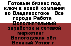 Готовый бизнес под ключ в новой компании во Владивостоке - Все города Работа » Дополнительный заработок и сетевой маркетинг   . Вологодская обл.,Великий Устюг г.